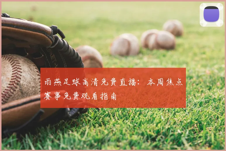 雨燕足球高清免费直播：本周焦点赛事免费观看指南