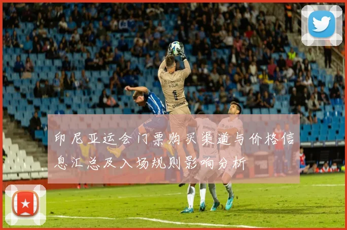印尼亚运会门票购买渠道与价格信息汇总及入场规则影响分析