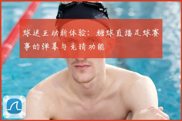 球迷互动新体验:糖球直播足球赛事的弹幕与竞猜功能