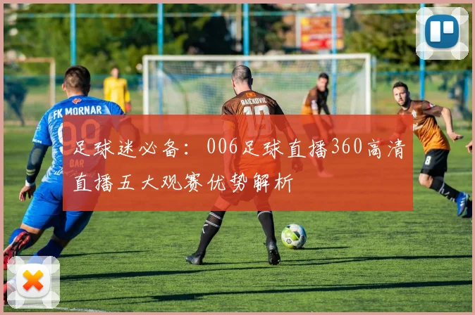 足球迷必备：006足球直播360高清直播五大观赛优势解析