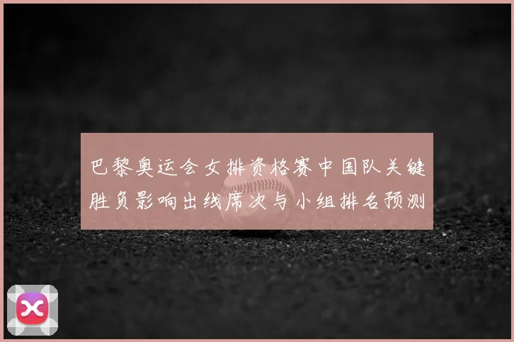 巴黎奥运会女排资格赛中国队关键胜负影响出线席次与小组排名预测