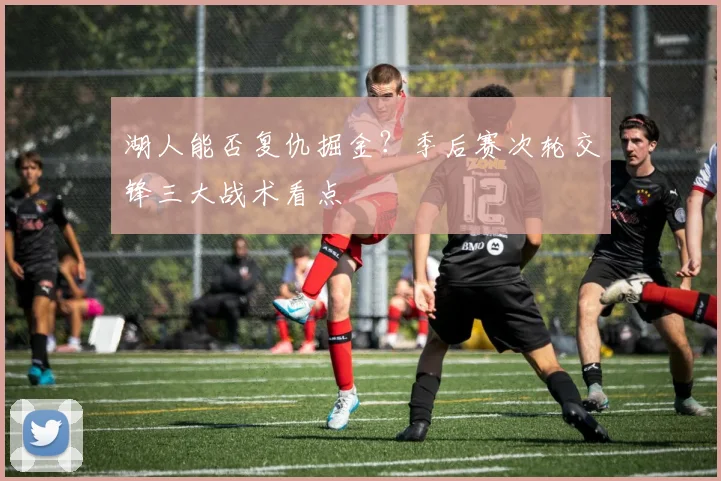 湖人能否复仇掘金?季后赛次轮交锋三大战术看点