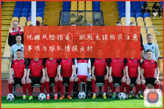 规避风险指南:欧冠竞猜购买注意事项与球队情报分析