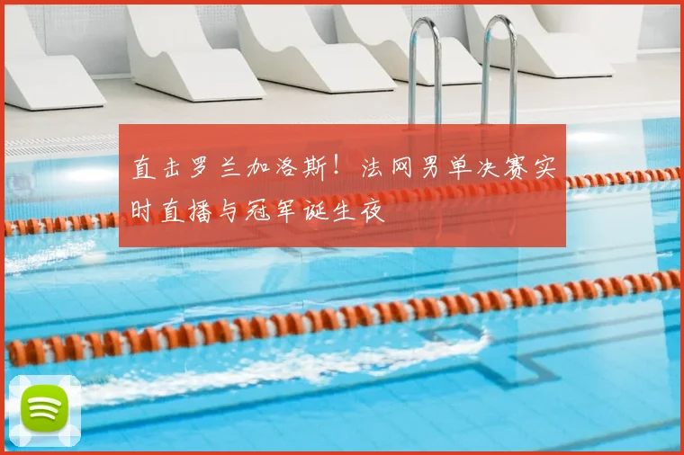 直击罗兰加洛斯！法网男单决赛实时直播与冠军诞生夜