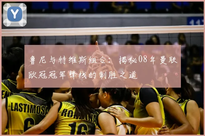 鲁尼与特维斯组合：揭秘08年曼联欧冠冠军锋线的制胜之道