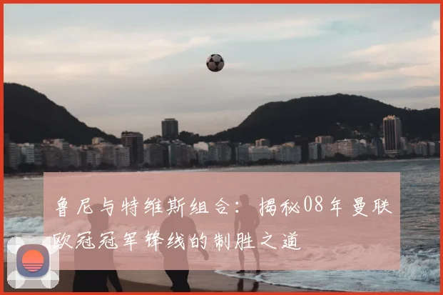 鲁尼与特维斯组合：揭秘08年曼联欧冠冠军锋线的制胜之道