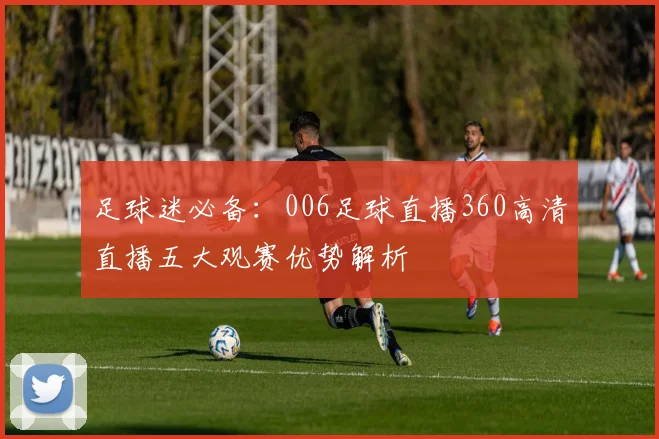 足球迷必备：006足球直播360高清直播五大观赛优势解析