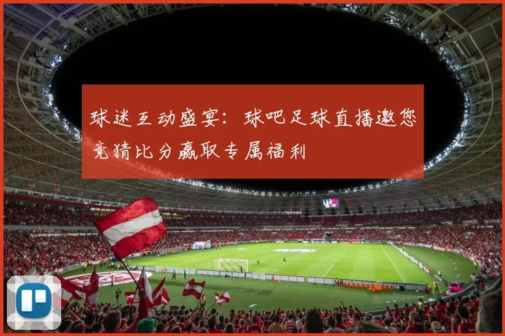 球迷互动盛宴：球吧足球直播邀您竞猜比分赢取专属福利