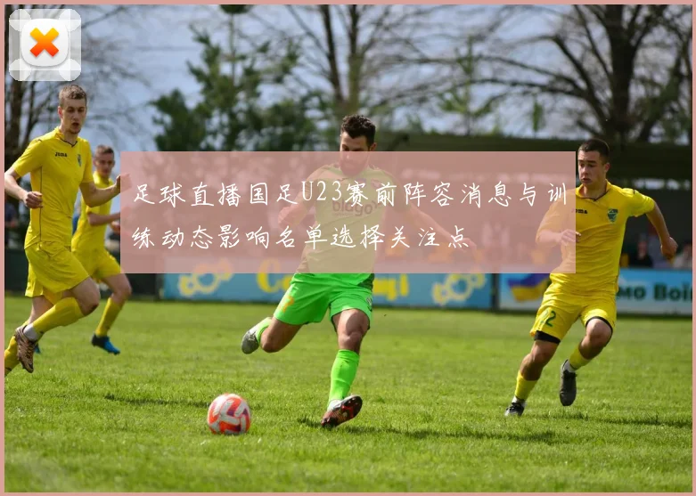 足球直播国足U23赛前阵容消息与训练动态影响名单选择关注点