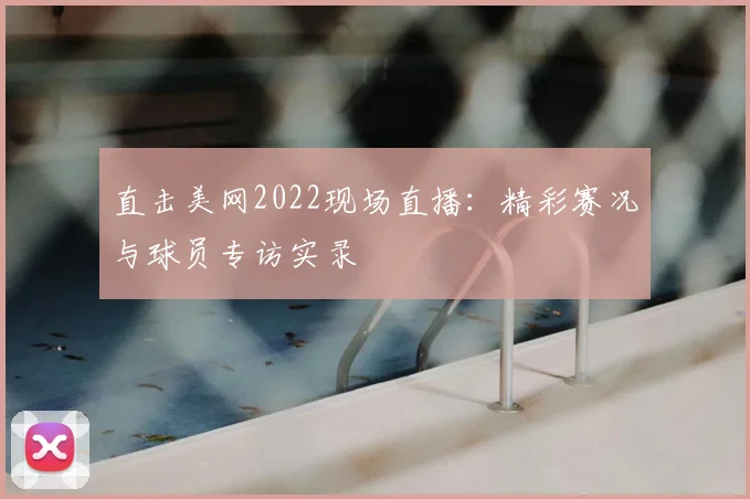 直击美网2022现场直播：精彩赛况与球员专访实录